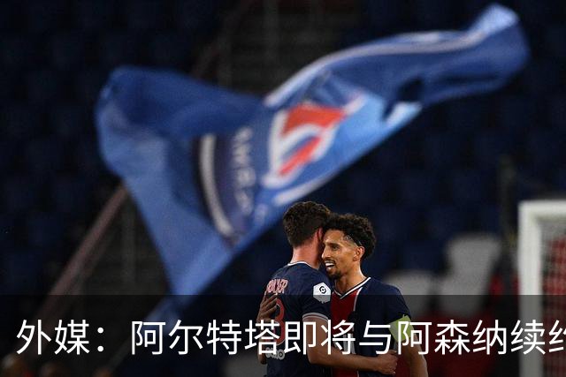 外媒：阿尔特塔即将与阿森纳续约，新合同期限至少3年