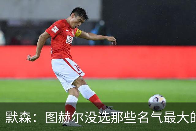 默森：图赫尔没选那些名气最大的球员，而是最适合他战术的